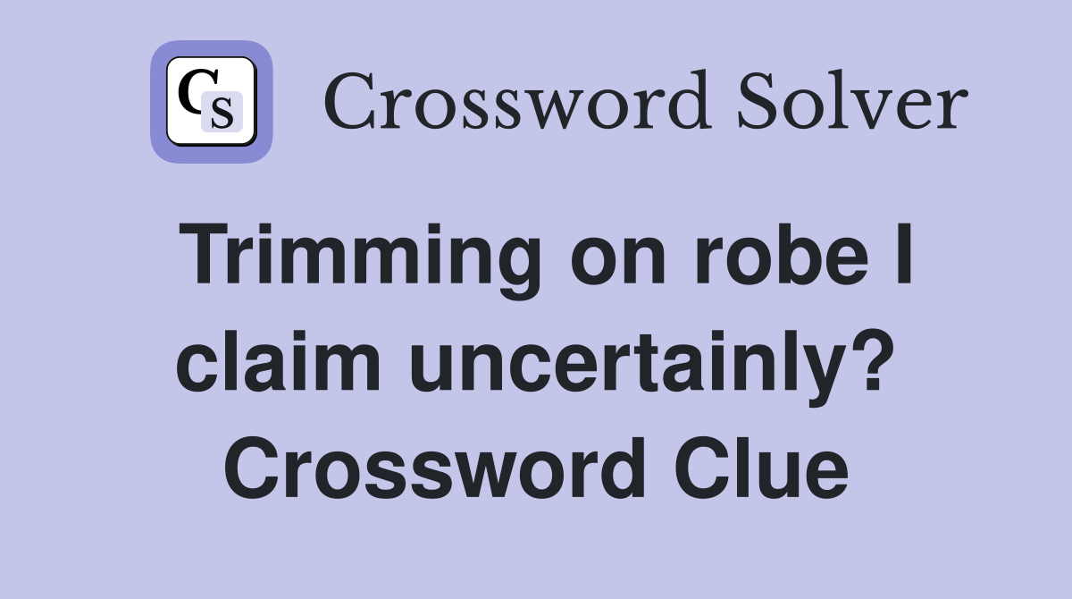 Trimming on robe I claim uncertainly? Crossword Clue