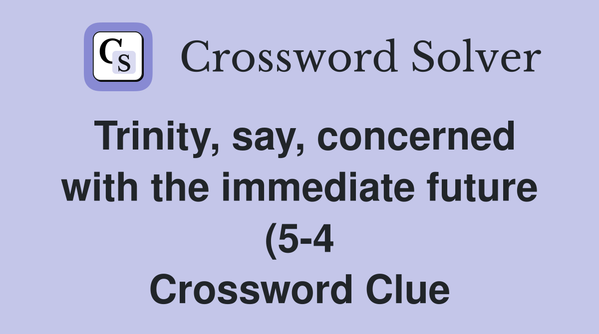 Trinity say concerned with the immediate future (5 4) Crossword Trinity say concerned with the immediate future (5 4) Crossword