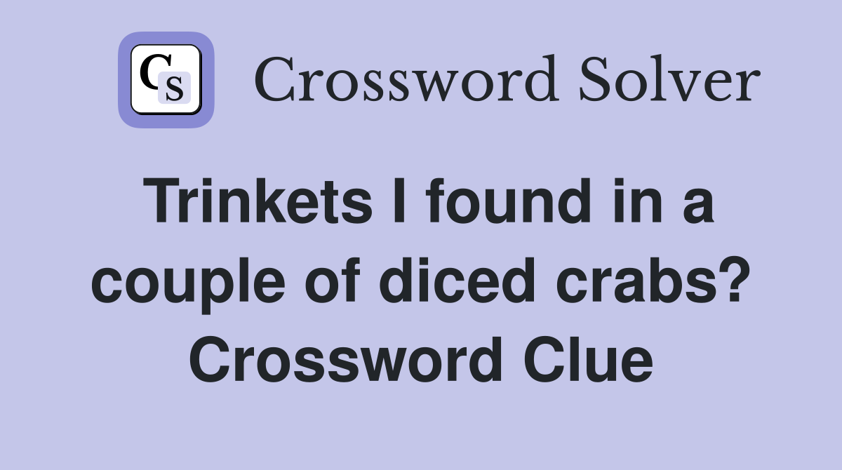 Trinkets I found in a couple of diced crabs? Crossword Clue