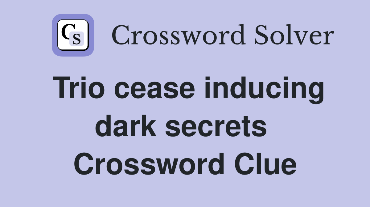 Trio cease inducing dark secrets  Crossword Clue