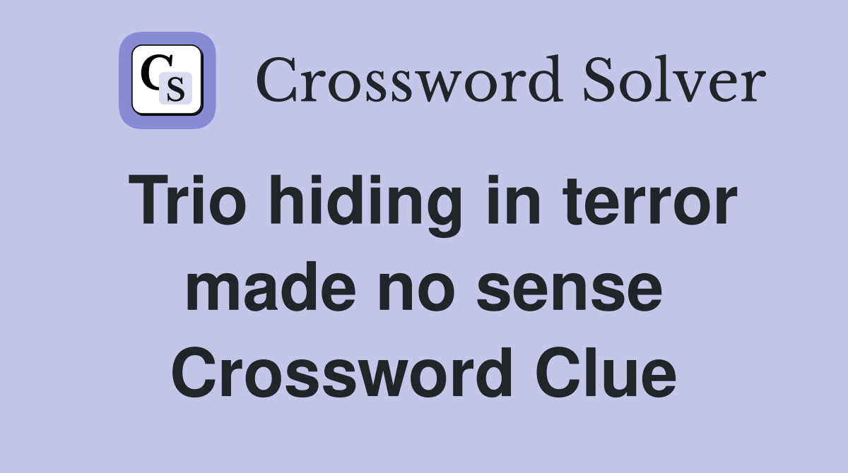 Trio hiding in terror made no sense Crossword Clue