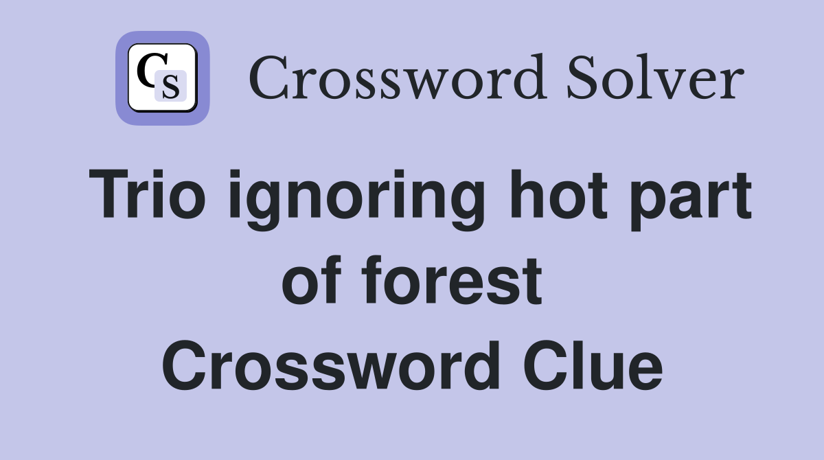 Trio ignoring hot part of forest Crossword Clue