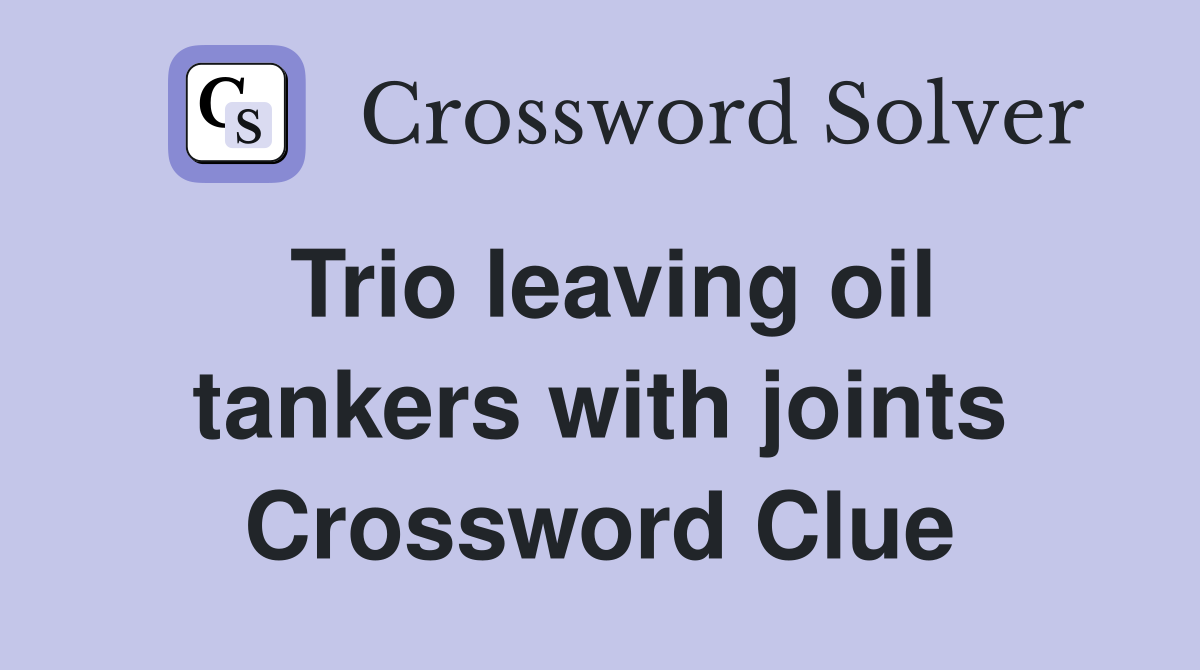 Trio leaving oil tankers with joints Crossword Clue