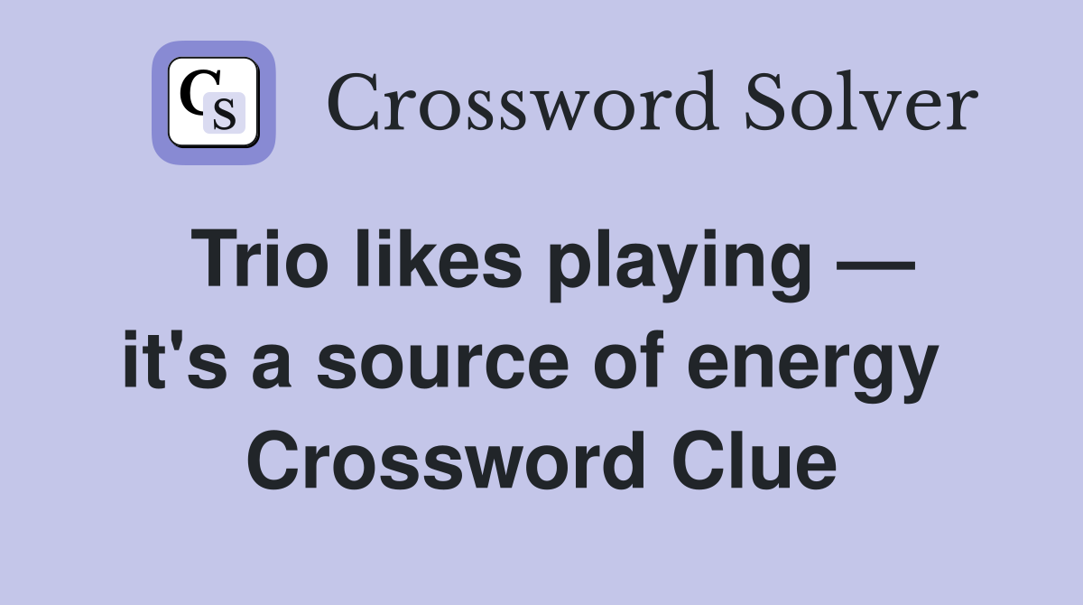 Trio likes playing — it's a source of energy  Crossword Clue