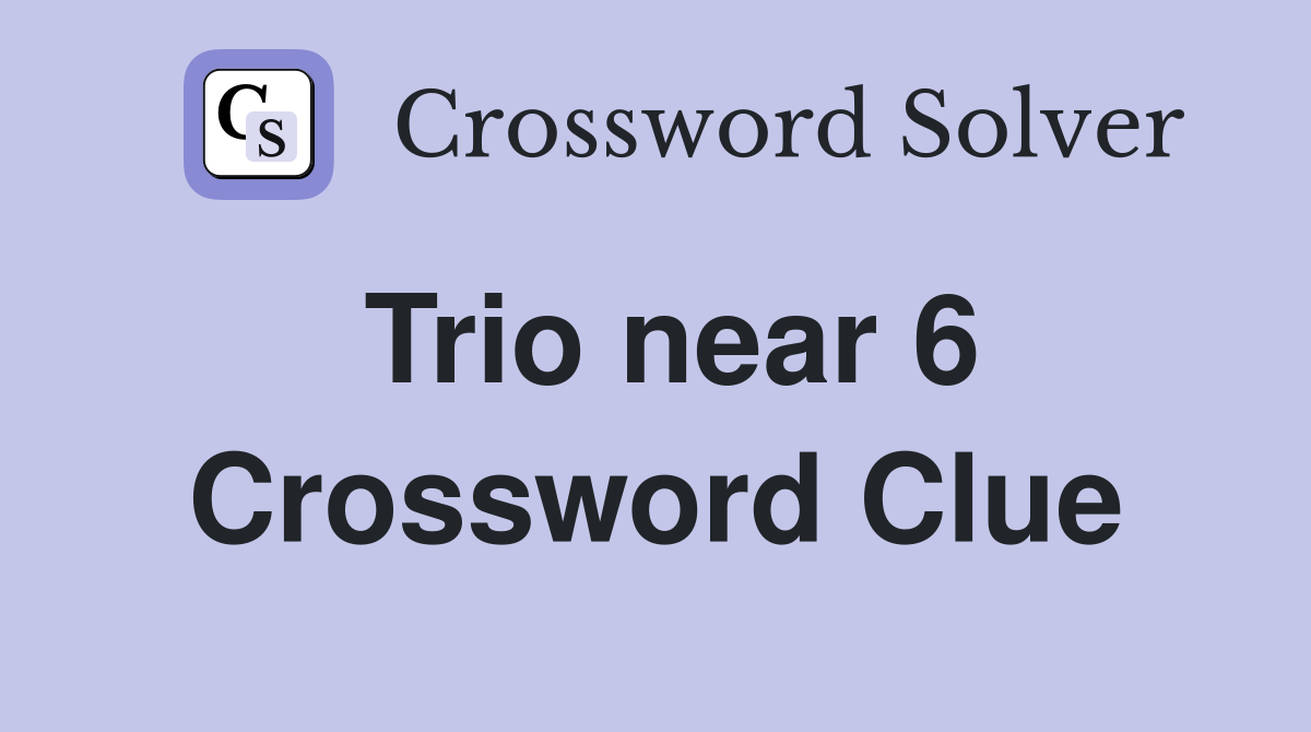 Trio near 6 Crossword Clue