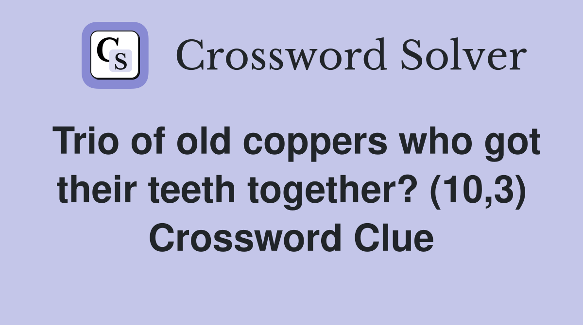 Trio of old coppers who got their teeth together? (10,3) Crossword Clue