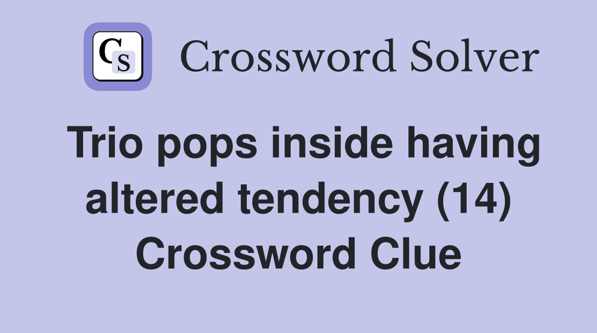 Trio pops inside having altered tendency (14) Crossword Clue