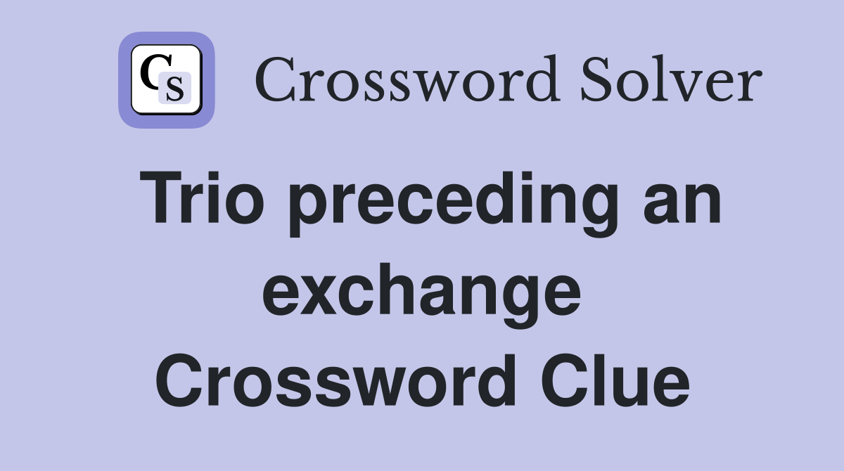 Trio preceding an exchange Crossword Clue
