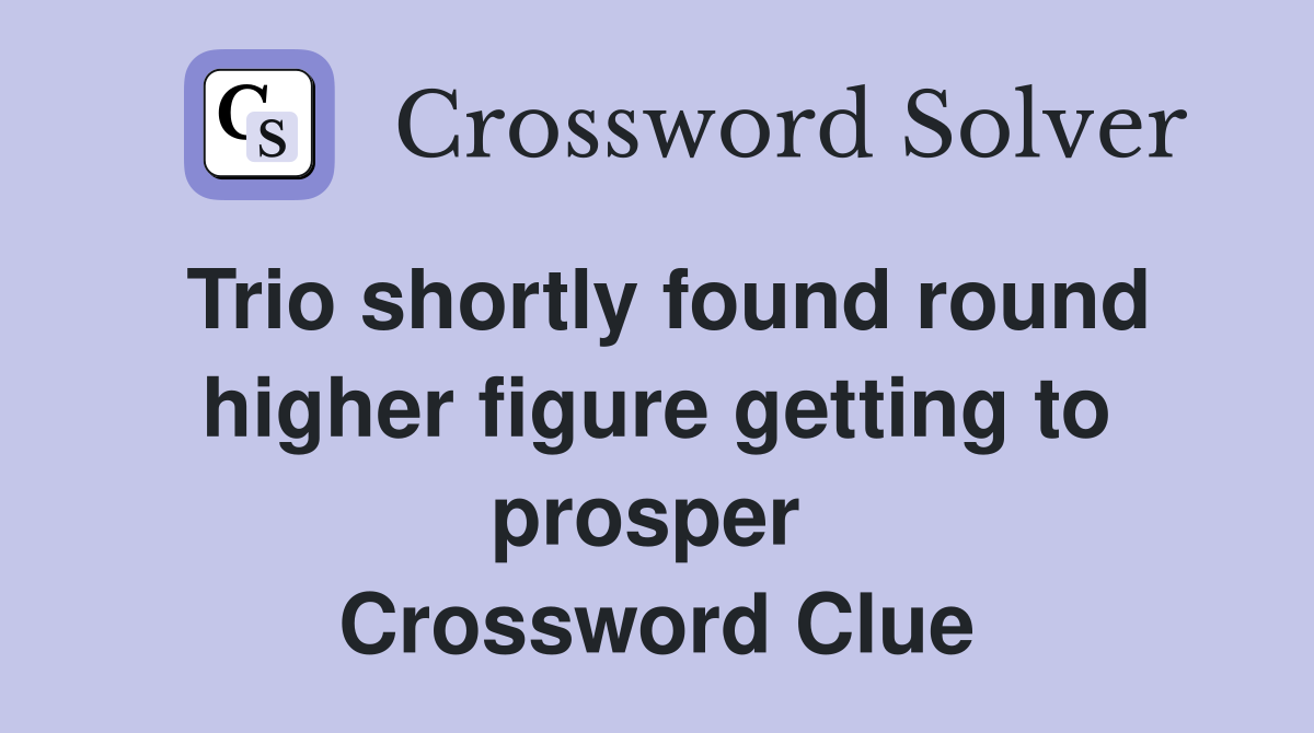 Trio shortly found round higher figure getting to prosper  Crossword Clue