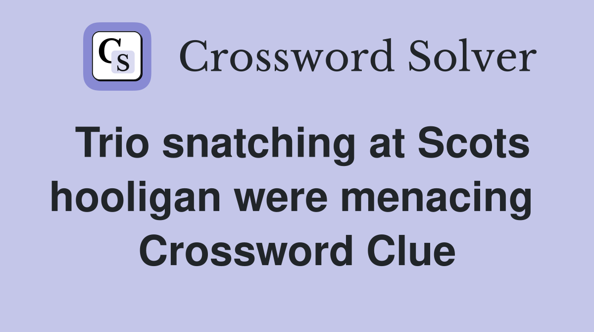 Trio snatching at Scots hooligan were menacing  Crossword Clue