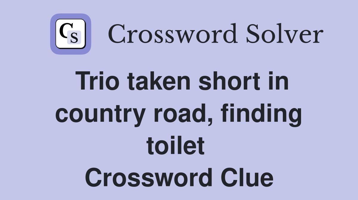 Trio taken short in country road, finding toilet  Crossword Clue