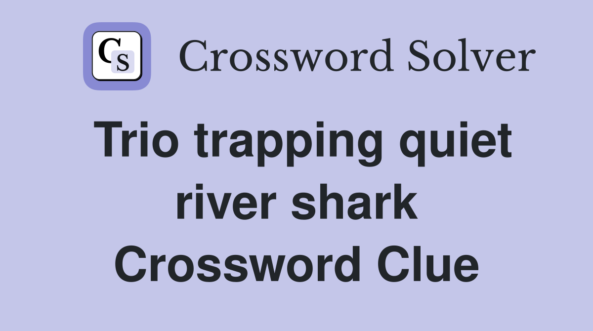 Trio trapping quiet river shark Crossword Clue