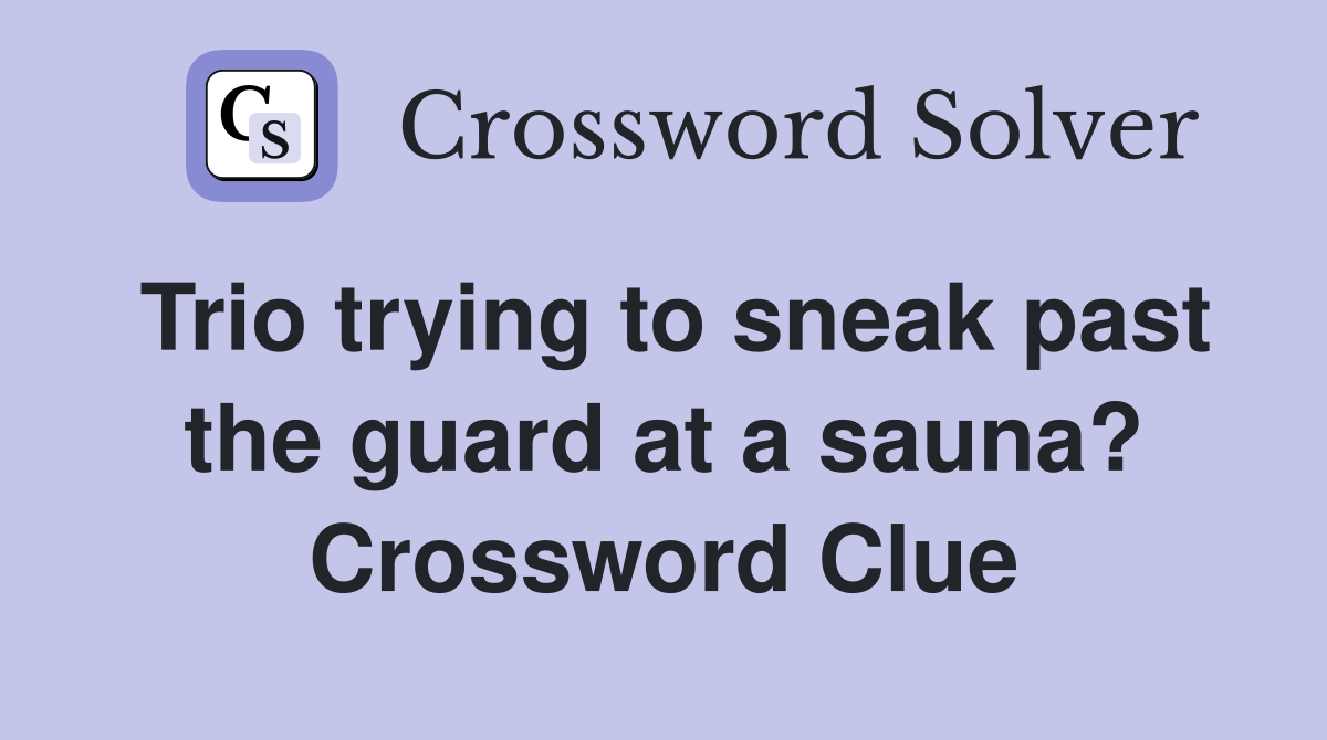 Trio trying to sneak past the guard at a sauna? Crossword Clue
