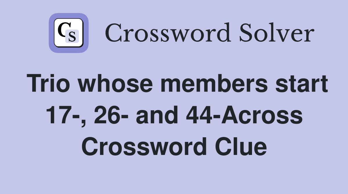 Trio whose members start 17-, 26- and 44-Across Crossword Clue