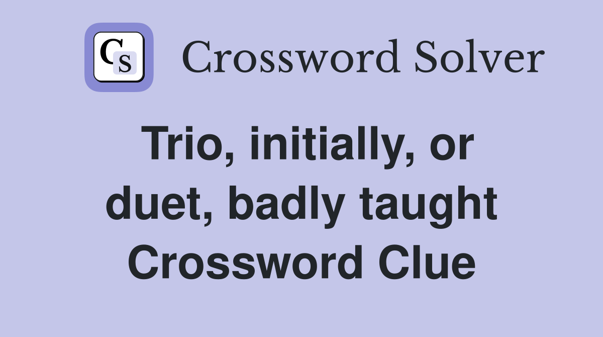Trio, initially, or duet, badly taught Crossword Clue