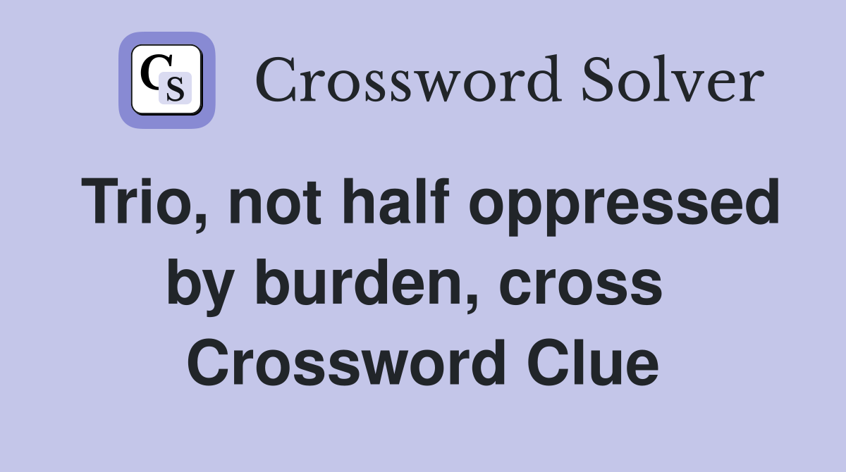 Trio, not half oppressed by burden, cross  Crossword Clue
