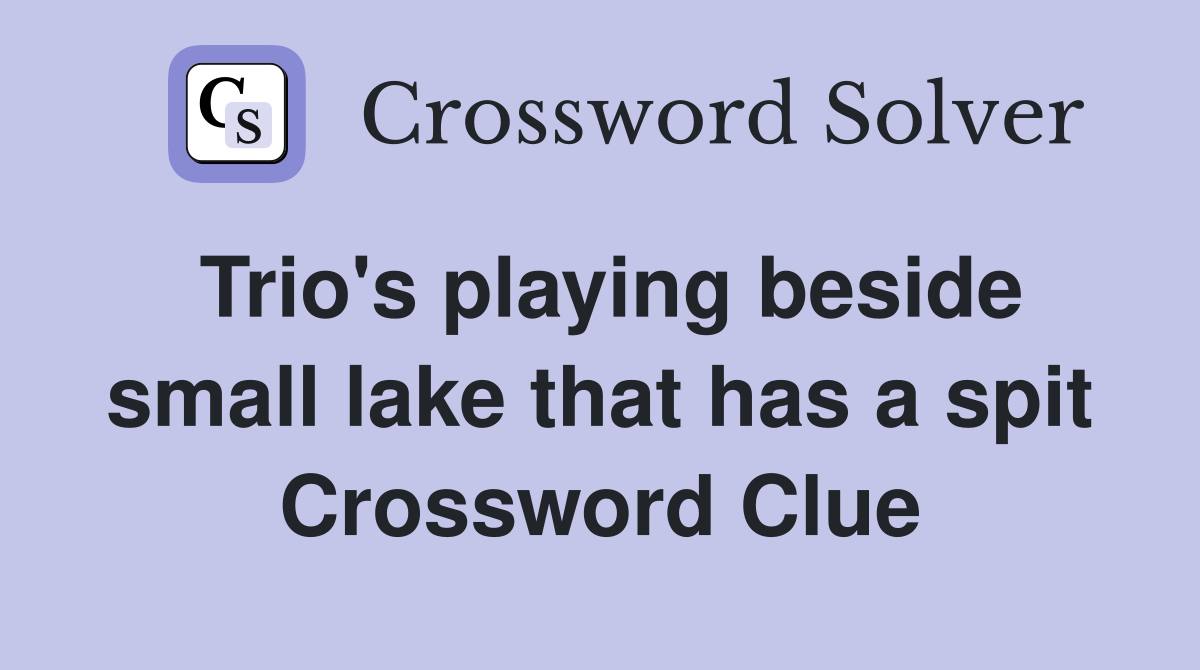 Trio's playing beside small lake that has a spit Crossword Clue
