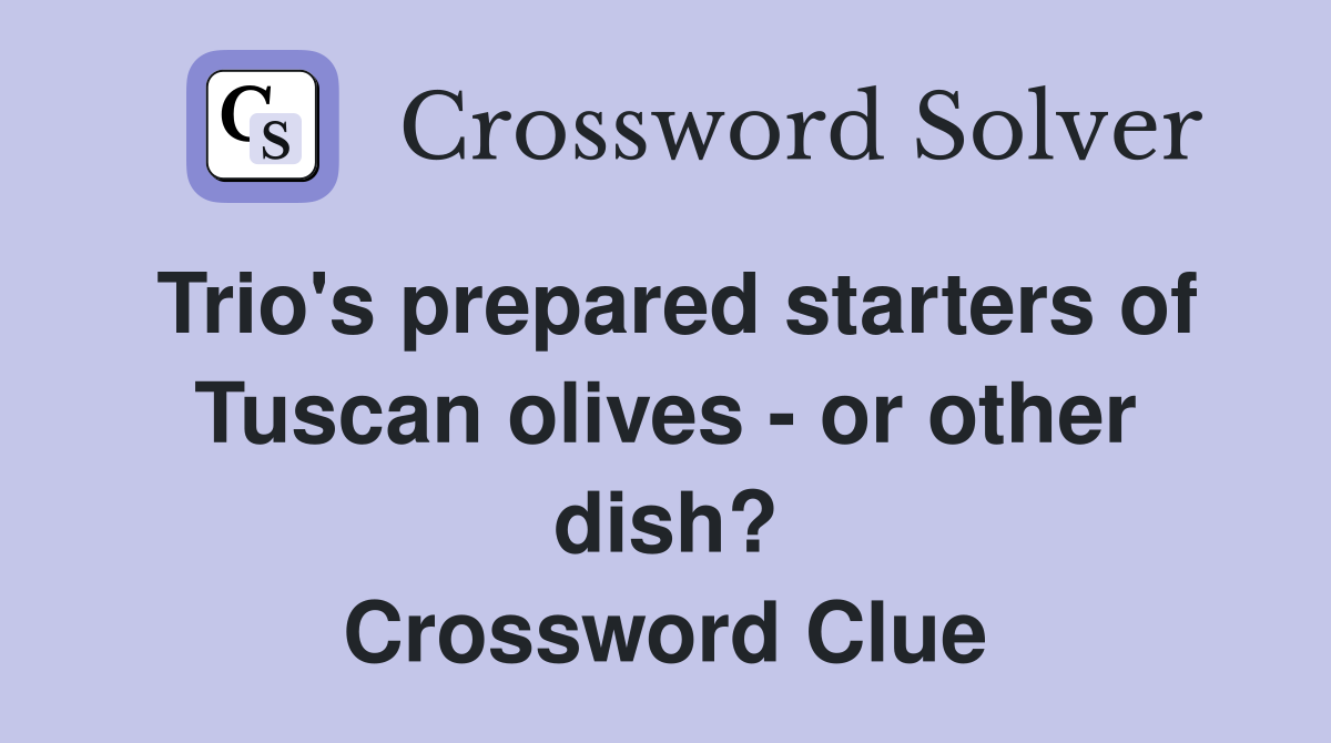 Trio's prepared starters of Tuscan olives - or other dish? Crossword Clue