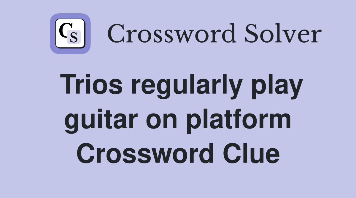 Trios regularly play guitar on platform Crossword Clue