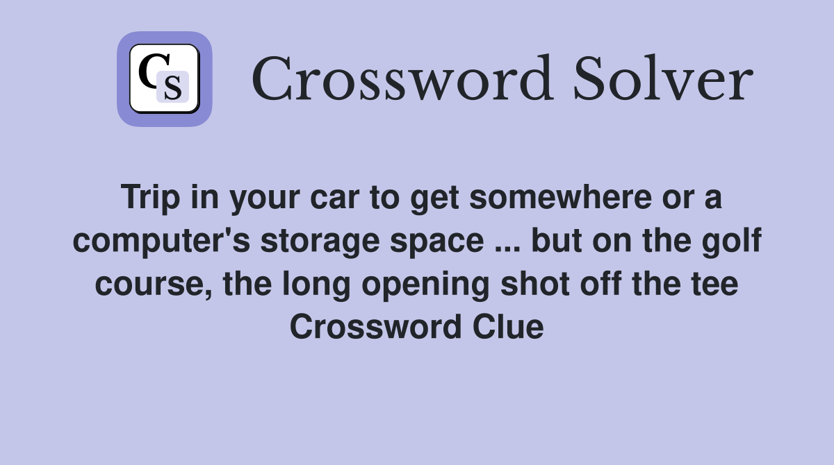 Trip in your car to get somewhere or a computer's storage space ... but on the golf course, the long opening shot off the tee Crossword Clue