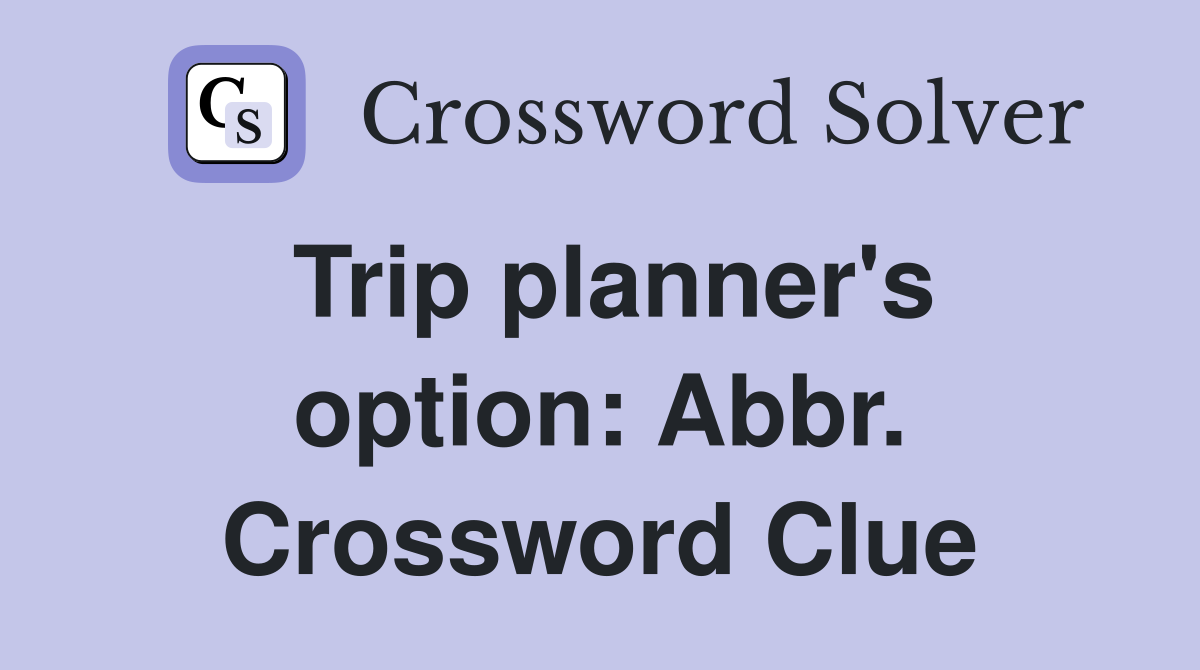 Trip planner's option: Abbr. Crossword Clue