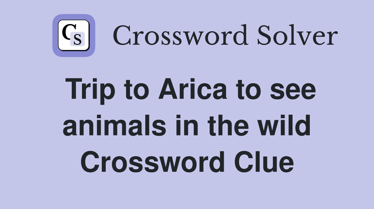 Trip to Arica to see animals in the wild Crossword Clue