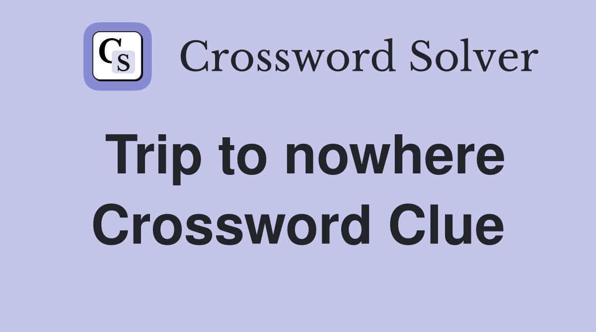 Trip to nowhere Crossword Clue