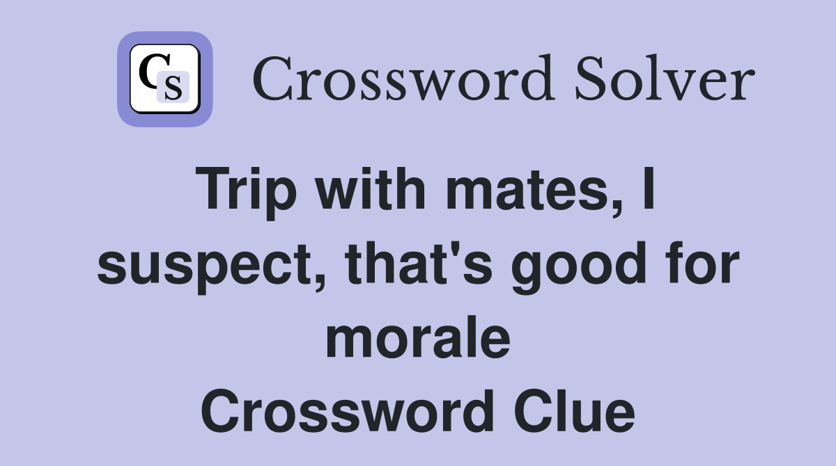 Trip with mates, I suspect, that's good for morale Crossword Clue