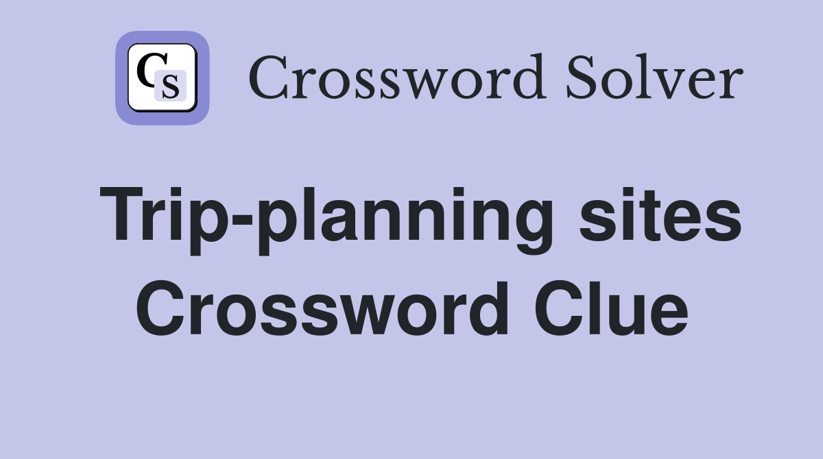 Trip-planning sites Crossword Clue