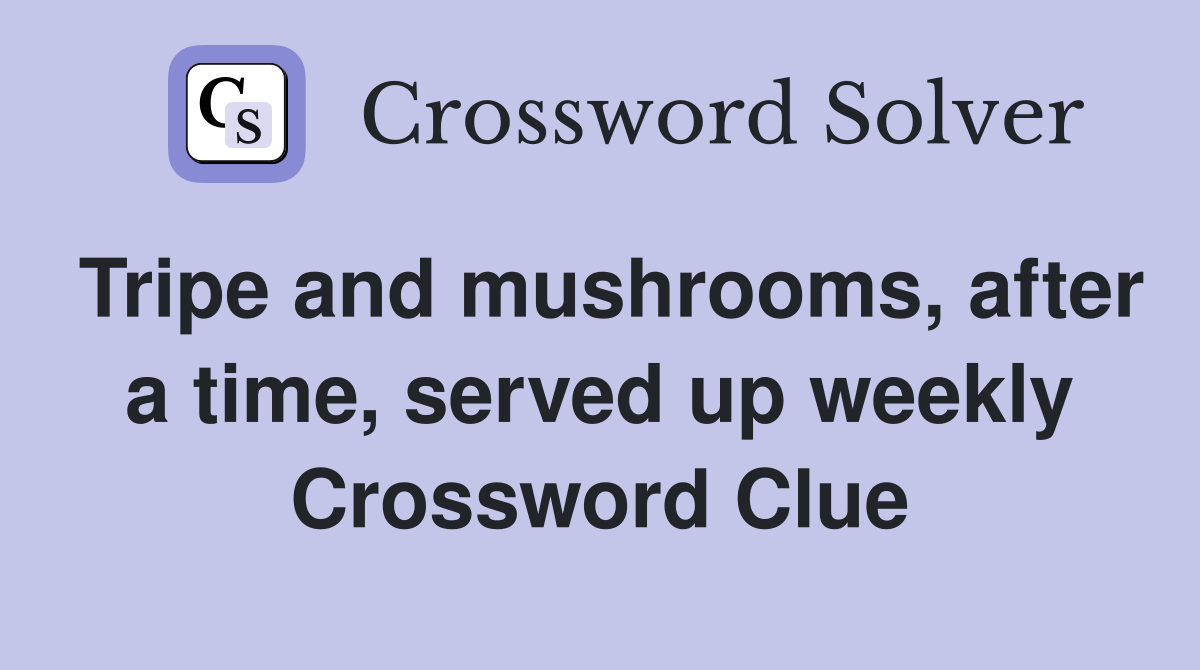 Tripe and mushrooms, after a time, served up weekly Crossword Clue
