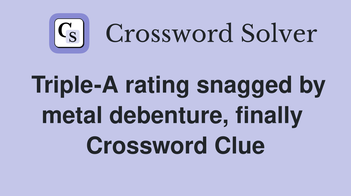 Triple-A rating snagged by metal debenture, finally  Crossword Clue