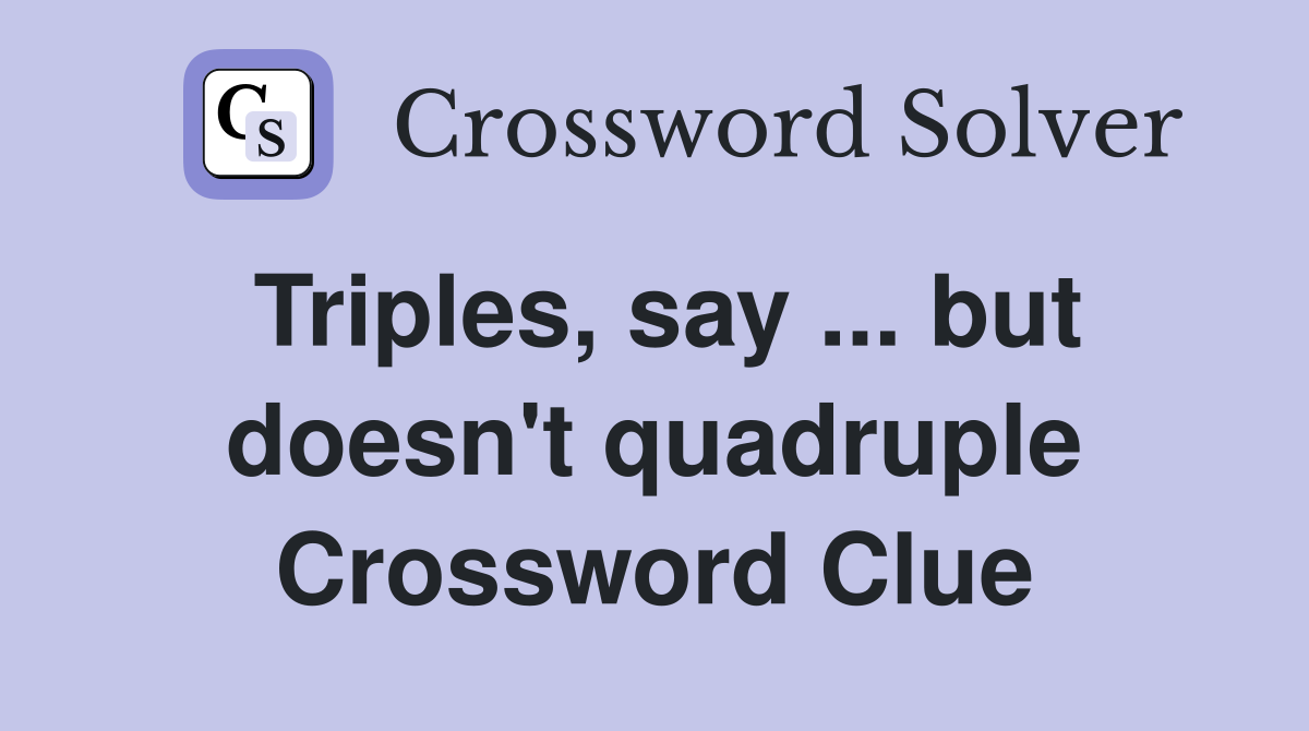 Triples, say ... but doesn't quadruple Crossword Clue