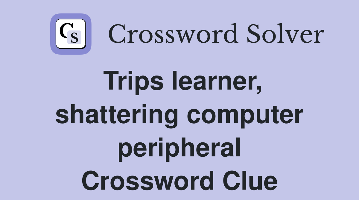 Trips learner, shattering computer peripheral Crossword Clue