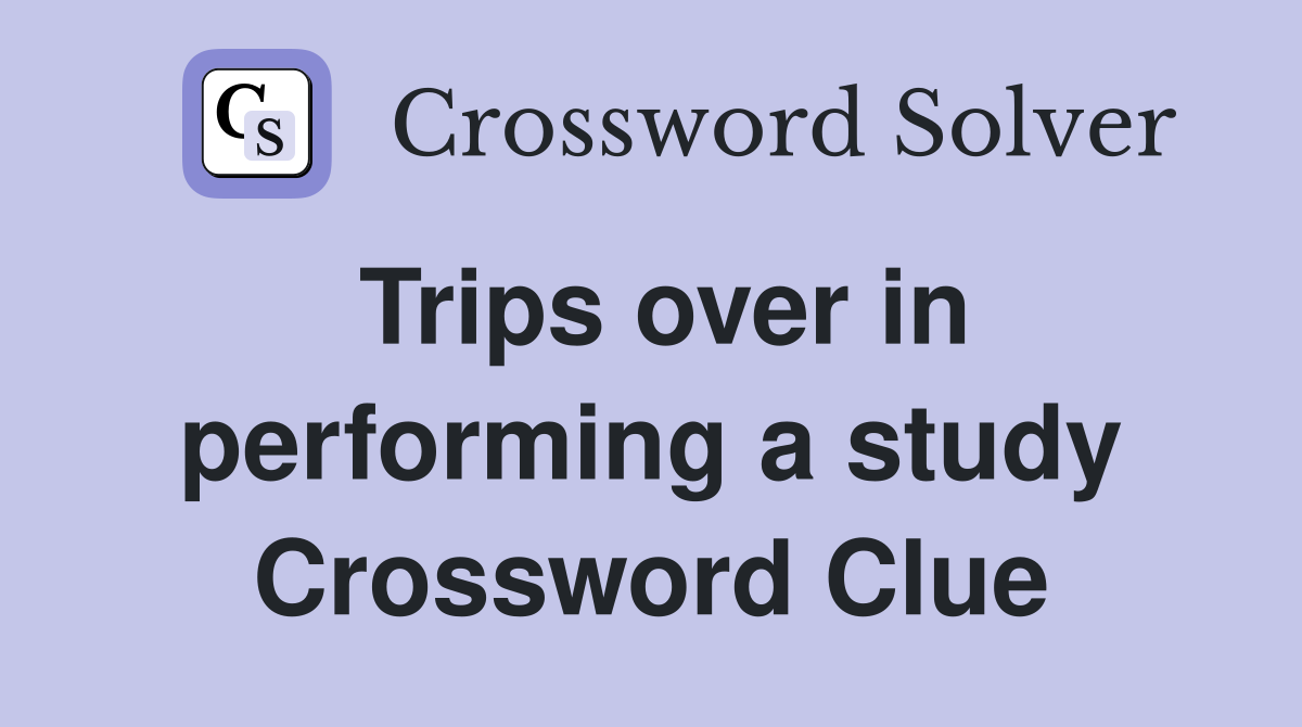 Trips over in performing a study Crossword Clue