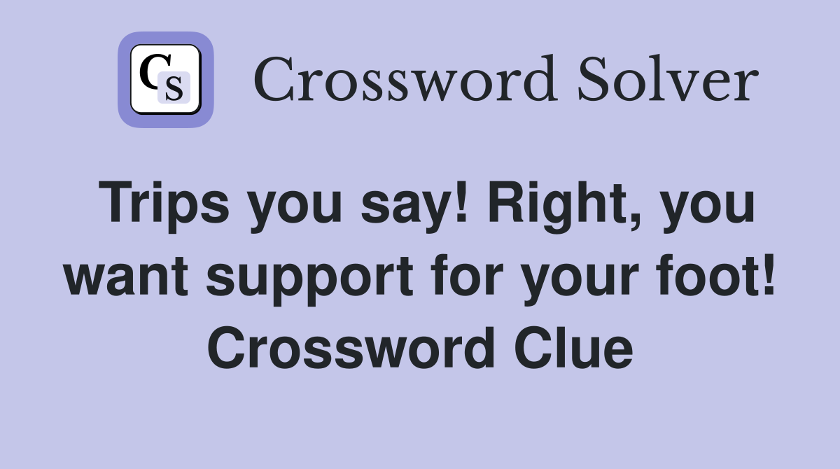 Trips you say! Right, you want support for your foot! Crossword Clue