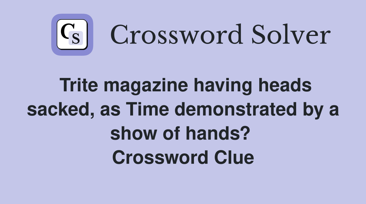 Trite magazine having heads sacked, as Time demonstrated by a show of hands?  Crossword Clue