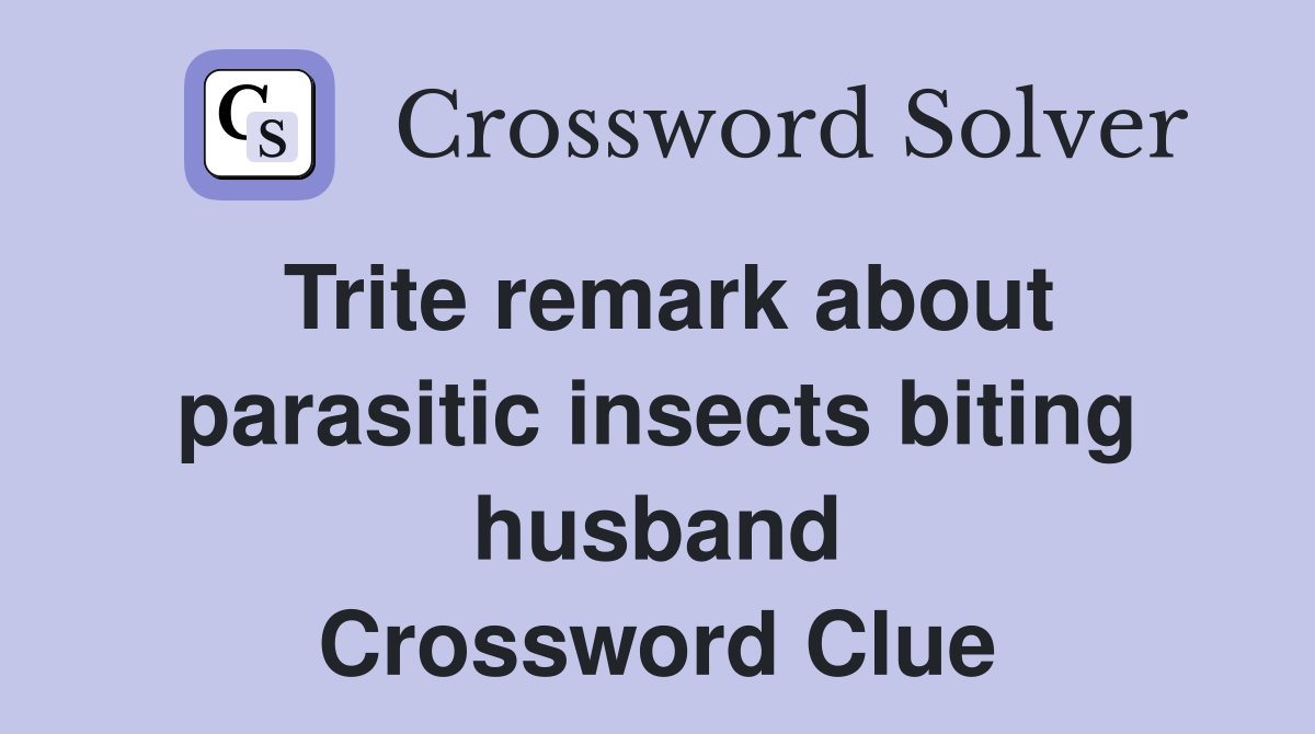 Trite remark about parasitic insects biting husband Crossword Clue