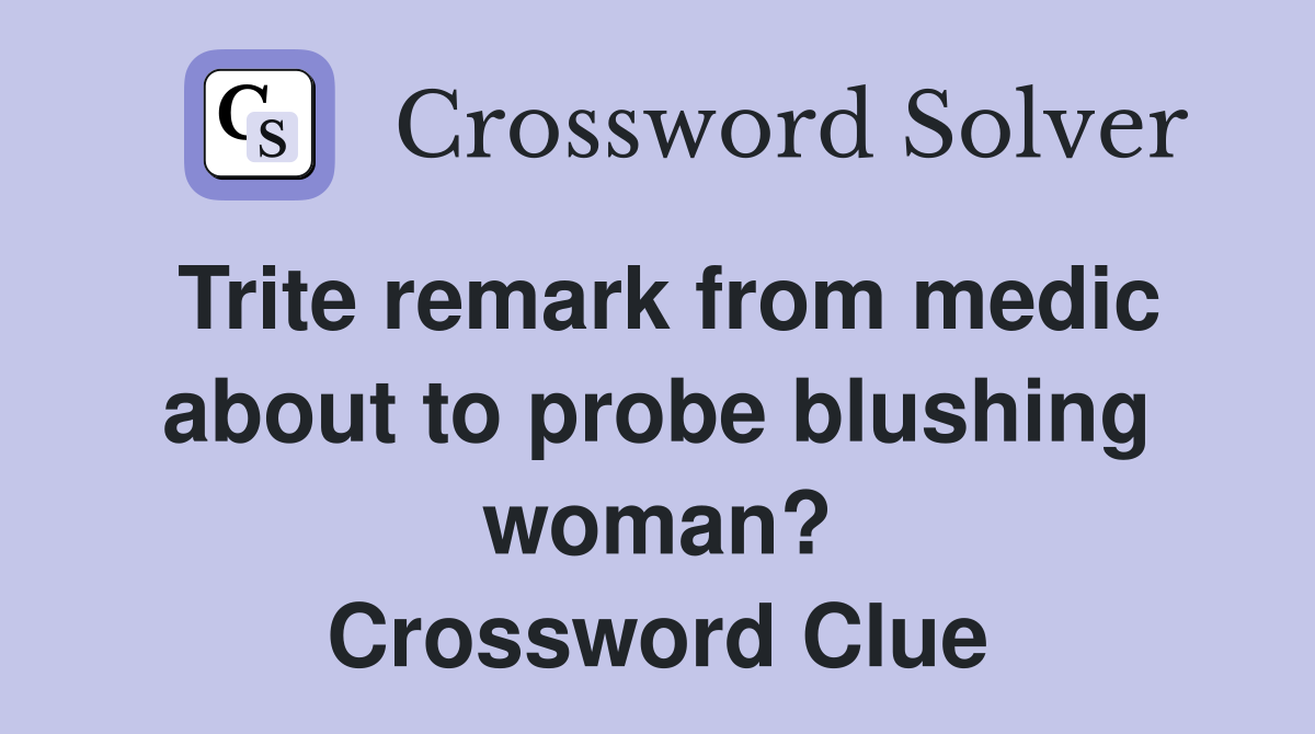 Trite remark from medic about to probe blushing woman? Crossword Clue