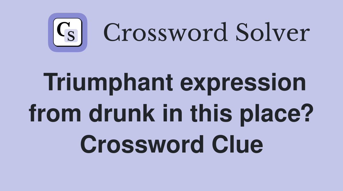 Triumphant expression from drunk in this place? Crossword Clue