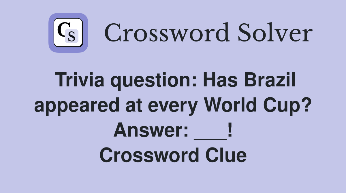 Trivia question: Has Brazil appeared at every World Cup? Answer: ___! Crossword Clue