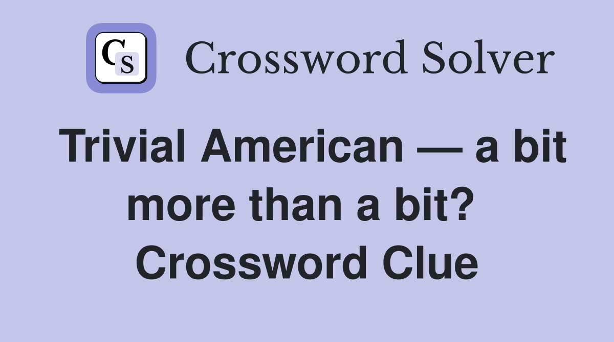Trivial American — a bit more than a bit?  Crossword Clue