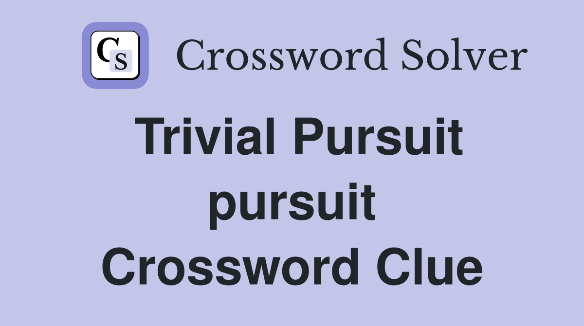 Trivial Pursuit pursuit Crossword Clue