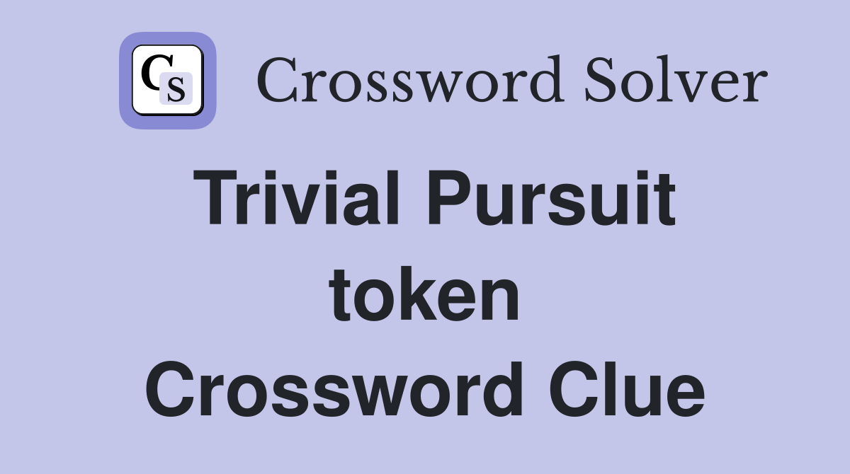 Trivial Pursuit token Crossword Clue