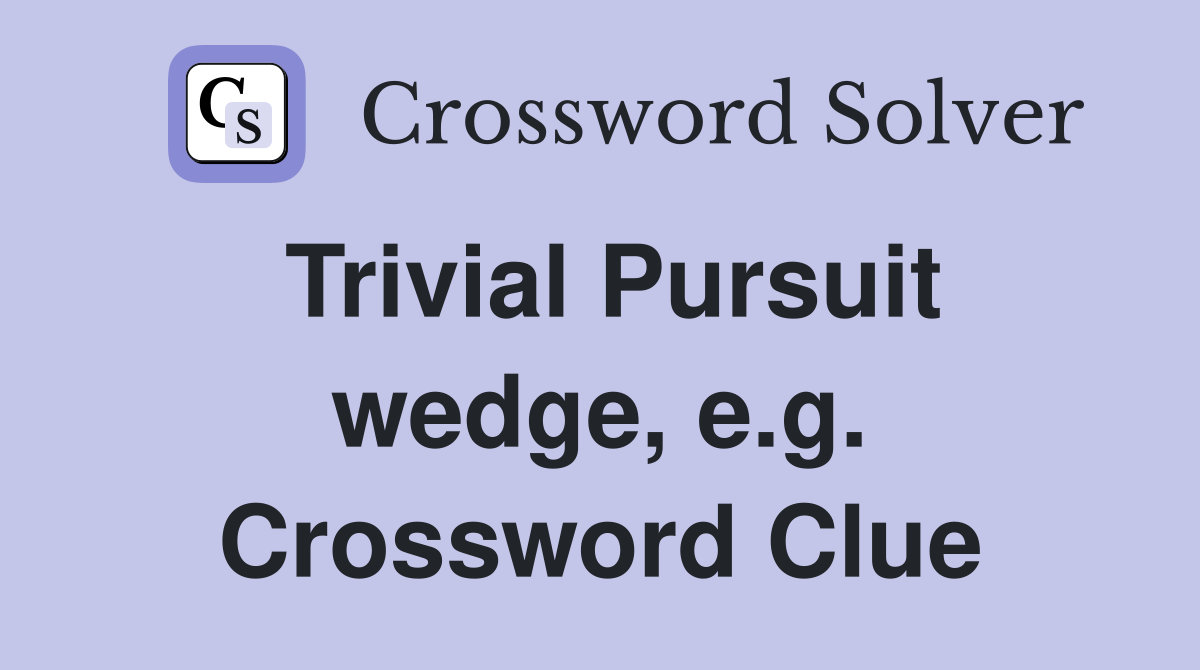 Trivial Pursuit wedge, e.g. Crossword Clue