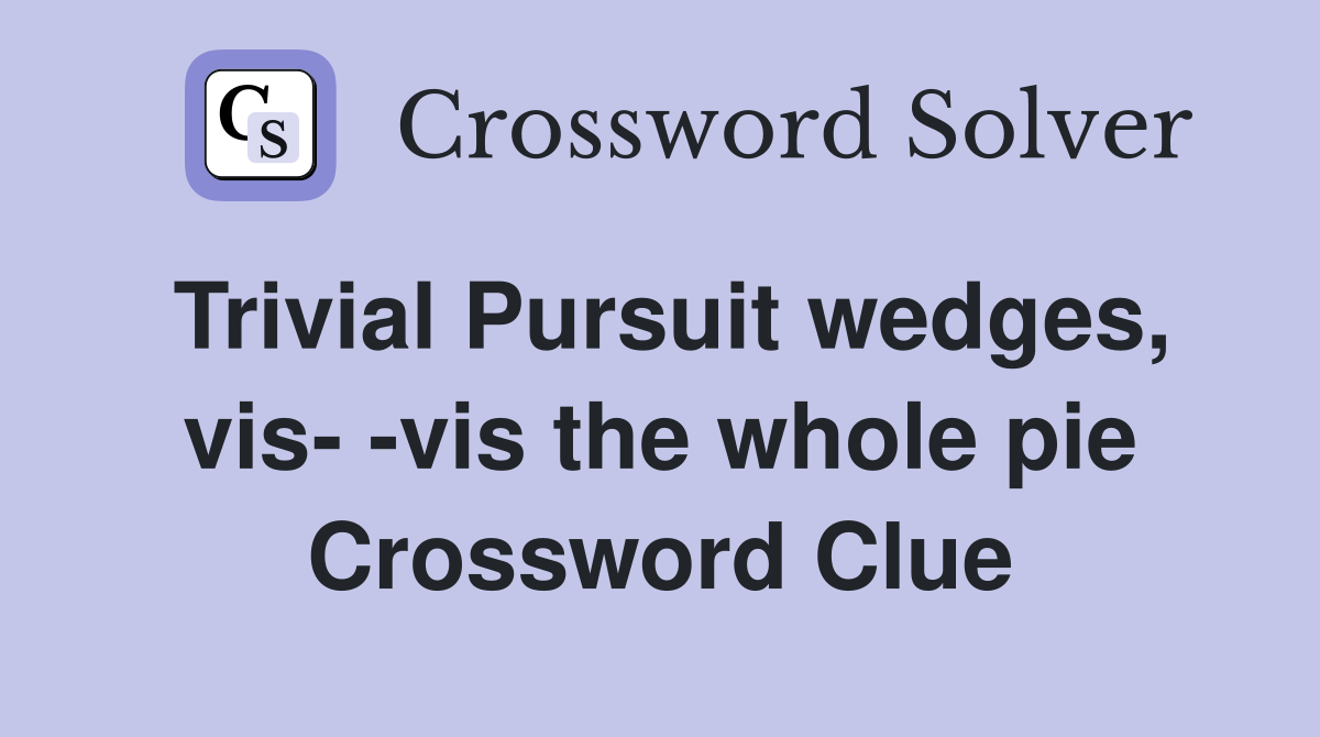 Trivial Pursuit wedges, vis- -vis the whole pie Crossword Clue