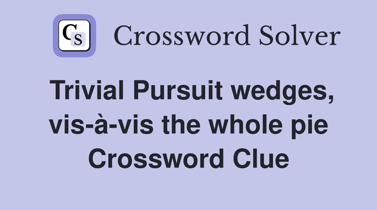 Trivial Pursuit wedges, vis-à-vis the whole pie Crossword Clue