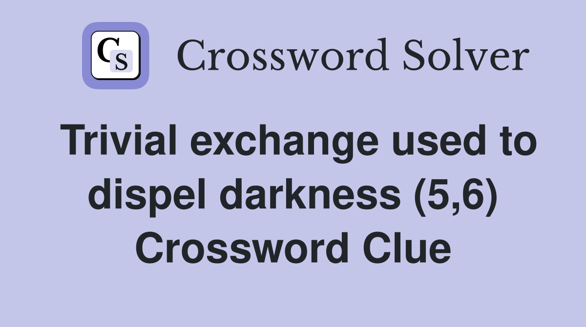 Trivial exchange used to dispel darkness (5,6) Crossword Clue