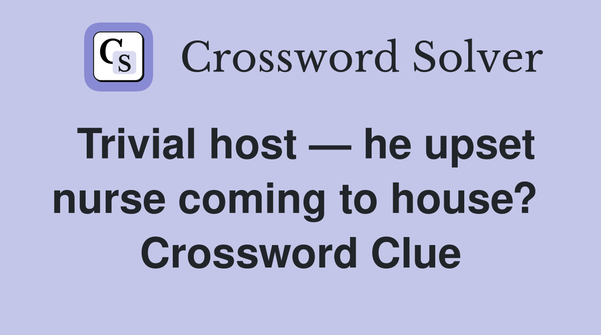 Trivial host — he upset nurse coming to house?  Crossword Clue