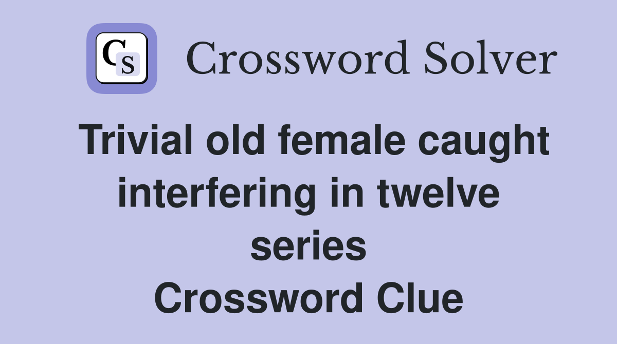 Trivial old female caught interfering in twelve series Crossword Clue