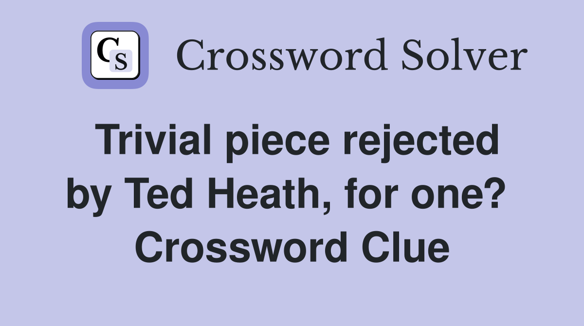 Trivial piece rejected by Ted Heath, for one?  Crossword Clue